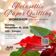 Sunday, November 16 Poinsettia Paper Quilling Workshop BAFFA Art Gallery will conduct a Poinsettia Paper Quilling Workshop with Carol McMahon on Sunday, November 16th, at the Gallery from 1 to 3 p.m.. Tickets are required for this workshop. Cost is $30.00 for BAFFA members and $35.00 for non-members. For additional information, visit www.BAFFA.org. The BAFFA Art Gallery is located at 47 Gillette Avenue in Sayville.